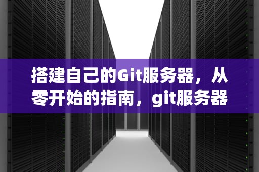 搭建自己的Git服务器，从零开始的指南，git服务器搭建 Windows