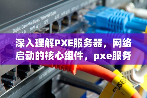 深入理解PXE服务器，网络启动的核心组件，pxe服务器搭建