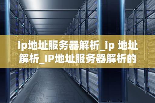 ip地址服务器解析_ip 地址解析_IP地址服务器解析的全面理解