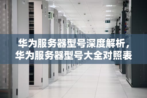 华为服务器型号深度解析，华为服务器型号大全对照表