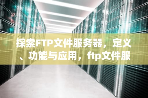 探索FTP文件服务器，定义、功能与应用，ftp文件服务器的创建步骤