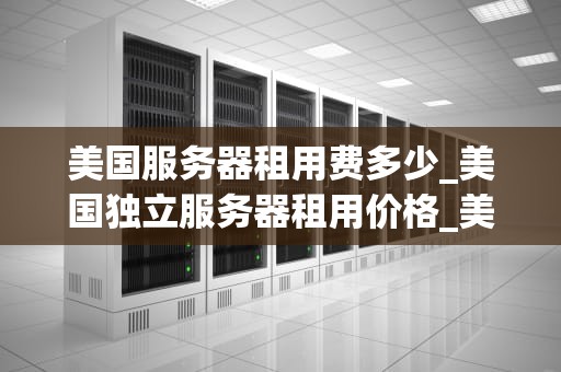 美国服务器租用费多少_美国独立服务器租用价格_美国服务器租用费用详解
