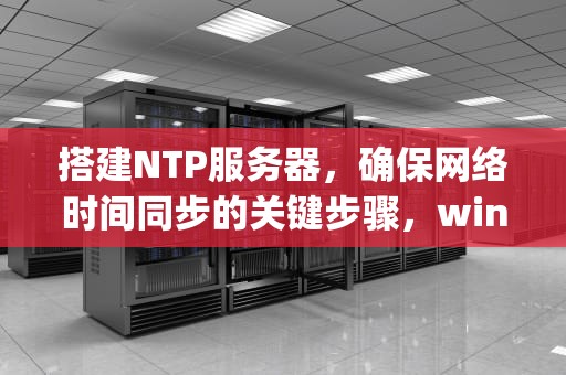 搭建NTP服务器，确保网络时间同步的关键步骤，windows搭建ntp服务器