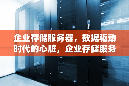 企业存储服务器，数据驱动时代的心脏，企业存储服务器怎么搭建维护