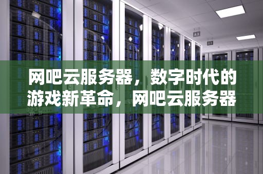 网吧云服务器，数字时代的游戏新革命，网吧云服务器的优缺点