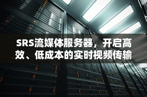 SRS流媒体服务器，开启高效、低成本的实时视频传输新篇章，srs流媒体服务器搭建