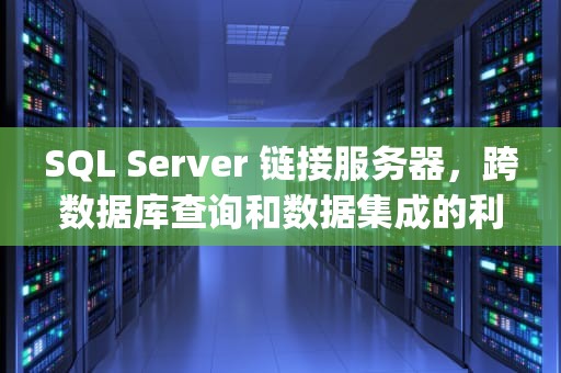 SQL Server 链接服务器，跨数据库查询和数据集成的利器，sqlserver链接服务器mysql