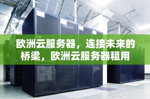 欧洲云服务器，连接未来的桥梁，欧洲云服务器租用
