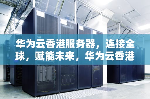华为云香港服务器，连接全球，赋能未来，华为云香港服务器需要备案吗