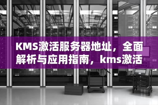 KMS激活服务器地址，全面解析与应用指南，kms激活服务器地址及端口