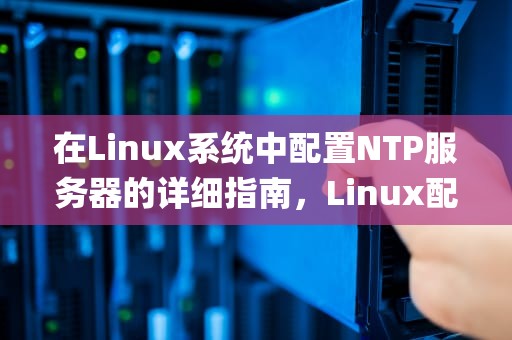 在Linux系统中配置NTP服务器的详细指南，Linux配置ntp服务器