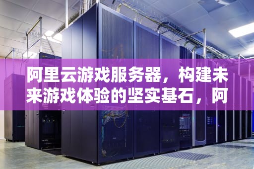 阿里云游戏服务器，构建未来游戏体验的坚实基石，阿里云游戏服务器多少钱一个月