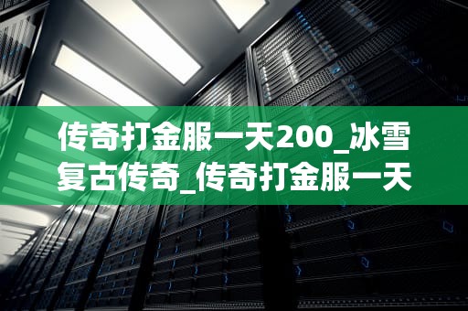 传奇打金服一天200_冰雪复古传奇_传奇打金服一天200：游戏与现实生活的交融