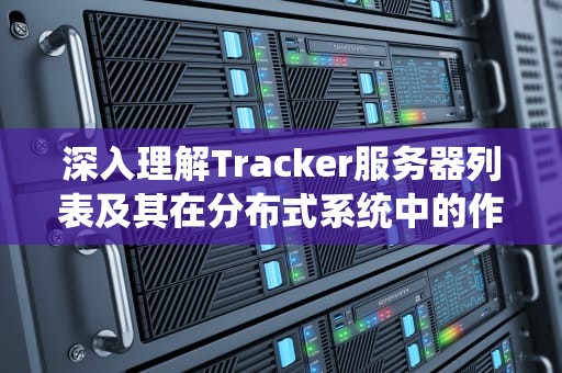 深入理解Tracker服务器列表及其在分布式系统中的作用，tracker服务器列表2024