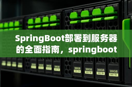 SpringBoot部署到服务器的全面指南，springboot部署到服务器上