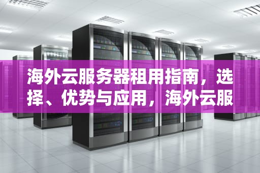 海外云服务器租用指南，选择、优势与应用，海外云服务器租用流程