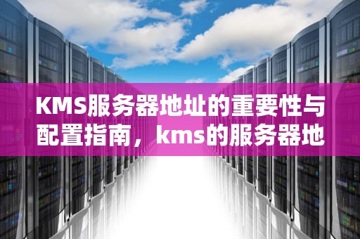 KMS服务器地址的重要性与配置指南，kms的服务器地址2023