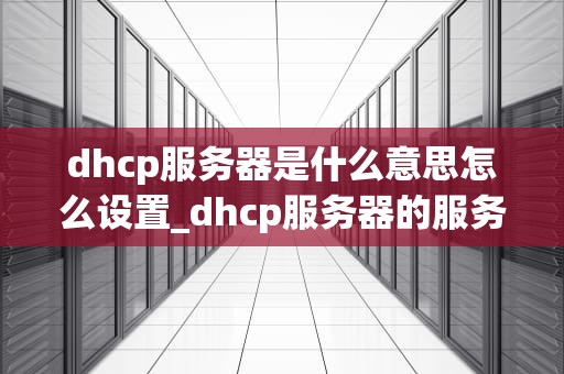 dhcp服务器是什么意思怎么设置_dhcp服务器的服务范围是什么_DHCP服务器的理解和设置