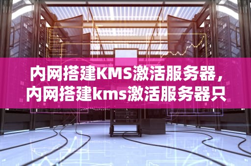 内网搭建KMS激活服务器，内网搭建kms激活服务器只要不联外网就是安全的?