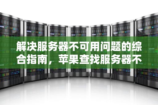 解决服务器不可用问题的综合指南，苹果查找服务器不可用怎么回事