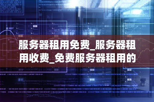 服务器租用免费_服务器租用收费_免费服务器租用的奥秘与挑战