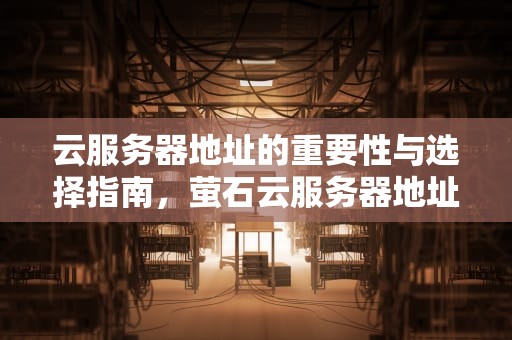 云服务器地址的重要性与选择指南，萤石云服务器地址