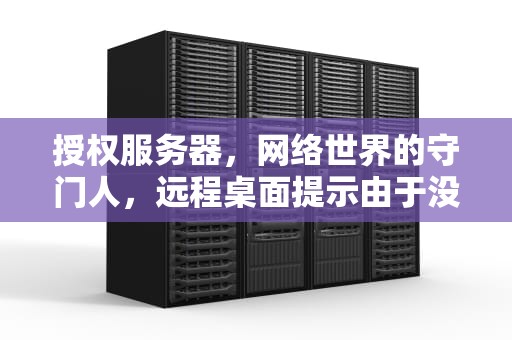 授权服务器，网络世界的守门人，远程桌面提示由于没有远程桌面授权服务器