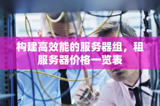 构建高效能的服务器组，租服务器价格一览表