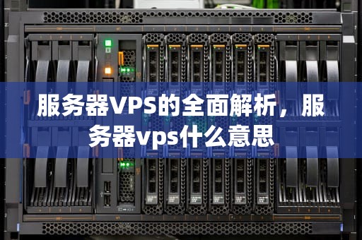 服务器VPS的全面解析，服务器vps什么意思