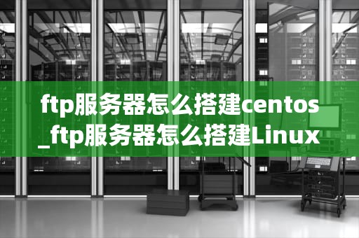 ftp服务器怎么搭建centos_ftp服务器怎么搭建Linux_在CentOS上搭建FTP服务器