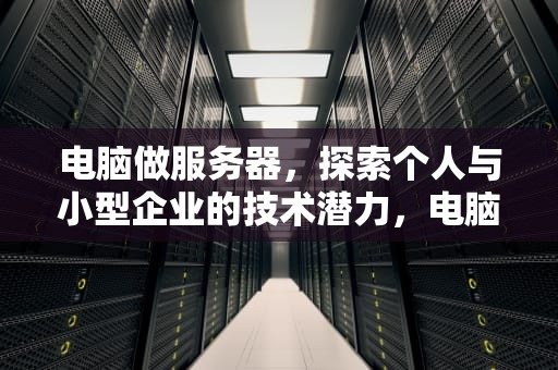 电脑做服务器，探索个人与小型企业的技术潜力，电脑做服务器如何配置