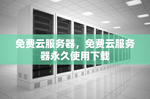 免费云服务器，免费云服务器永久使用下载
