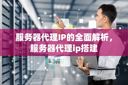服务器代理IP的全面解析，服务器代理ip搭建