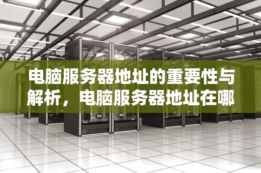 电脑服务器地址的重要性与解析，电脑服务器地址在哪里看