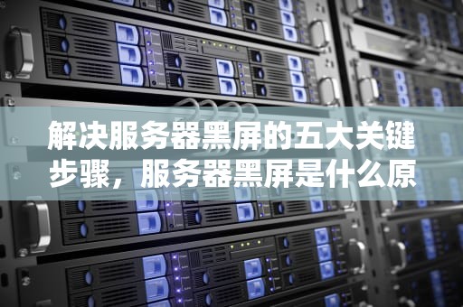 解决服务器黑屏的五大关键步骤，服务器黑屏是什么原因