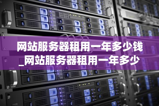 网站服务器租用一年多少钱_网站服务器租用一年多少钱啊_网站服务器租用一年的费用分析