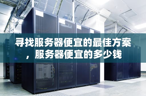 寻找服务器便宜的最佳方案，服务器便宜的多少钱