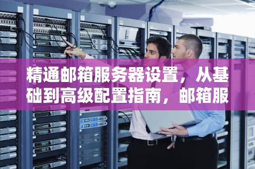 精通邮箱服务器设置，从基础到高级配置指南，邮箱服务器设置怎么设置