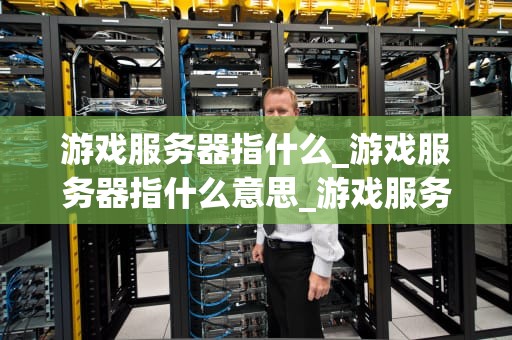 游戏服务器指什么_游戏服务器指什么意思_游戏服务器的奥秘
