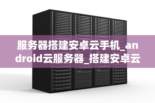 服务器搭建安卓云手机_android云服务器_搭建安卓云手机：从零开始的服务器之旅