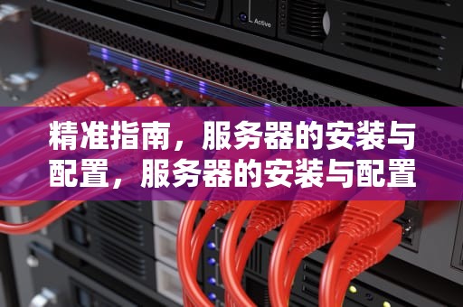 精准指南，服务器的安装与配置，服务器的安装与配置