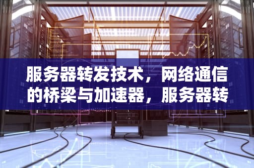 服务器转发技术，网络通信的桥梁与加速器，服务器转发到外网