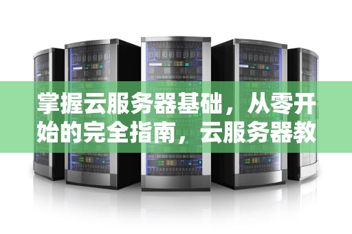 掌握云服务器基础，从零开始的完全指南，云服务器教程视频