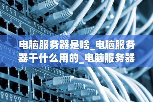 电脑服务器是啥_电脑服务器干什么用的_电脑服务器的基础知识与应用