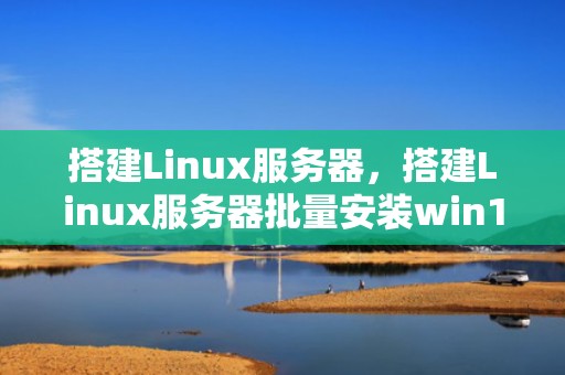 搭建Linux服务器，搭建Linux服务器批量安装win10