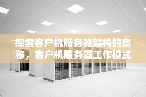 探索客户机服务器架构的奥秘，客户机服务器工作模式