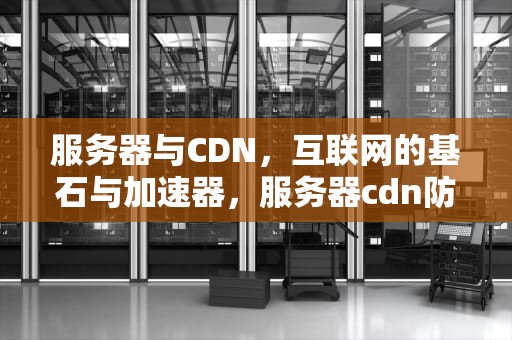 服务器与CDN，互联网的基石与加速器，服务器cdn防御