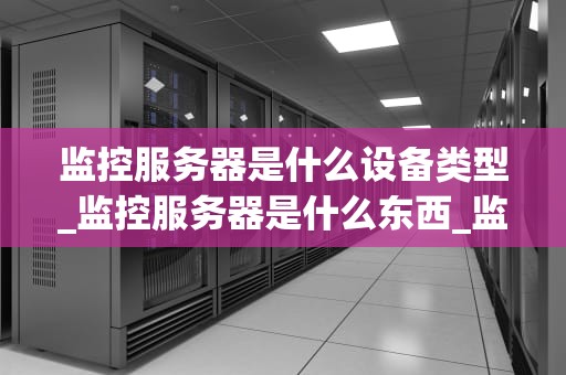 监控服务器是什么设备类型_监控服务器是什么东西_监控服务器的深度解析