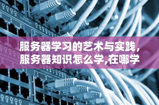服务器学习的艺术与实践，服务器知识怎么学,在哪学 简书