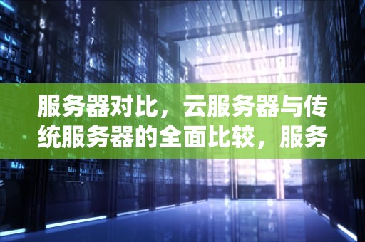 服务器对比，云服务器与传统服务器的全面比较，服务器对比图